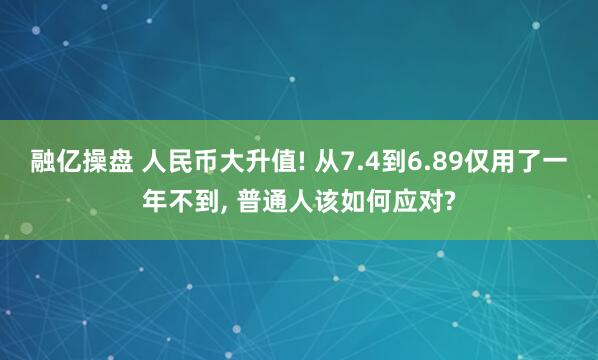融亿操盘 人民币大升值! 从7.4到6.89仅用了一年不到, 普通人该如何应对?